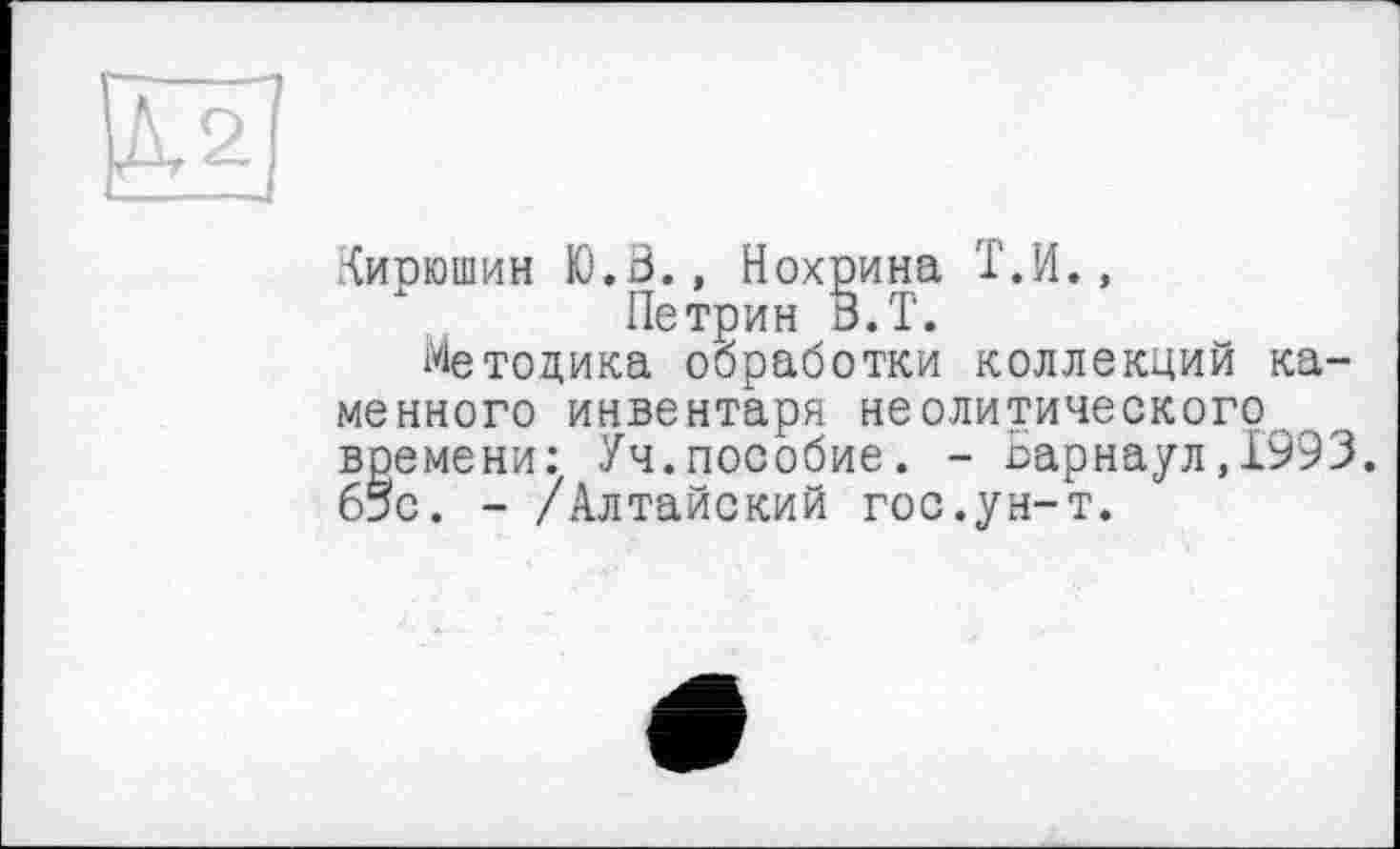 ﻿Кирюшин Ю.З., Нохрина І.И., Петрин В.Т.
Методика обработки коллекций каменного инвентаря неолитического времени: Уч.пособие. - Барнаул,1993. б5с. - /Алтайский гос.ун-т.